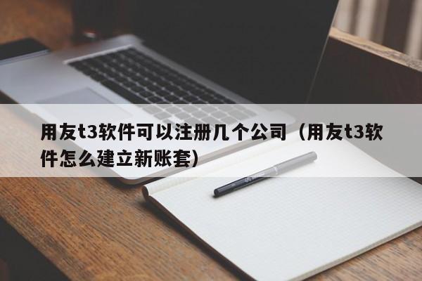 用友t3软件可以注册几个公司（用友t3软件怎么建立新账套）