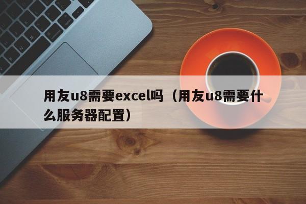 用友u8需要excel吗（用友u8需要什么服务器配置）