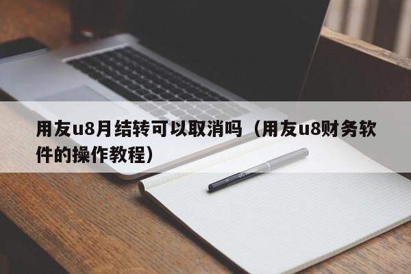 用友u8月结转可以取消吗（用友u8财务软件的操作教程）