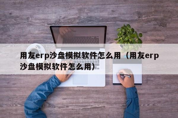 用友erp沙盘模拟软件怎么用（用友erp沙盘模拟软件怎么用）