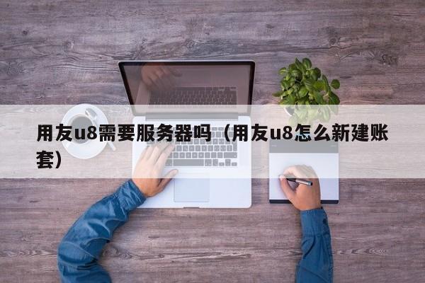 用友u8需要服务器吗（用友u8怎么新建账套）