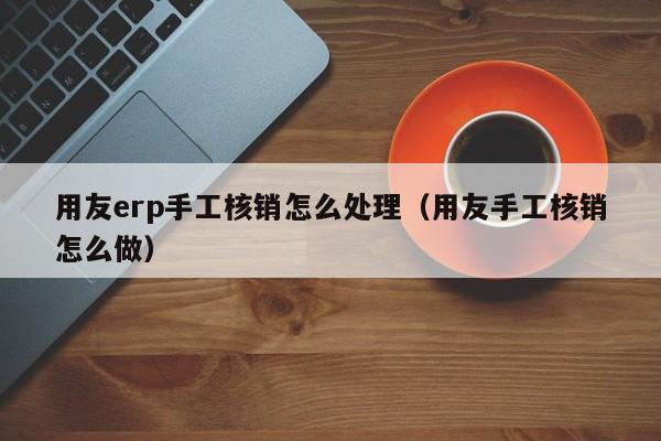 用友erp手工核销怎么处理（用友手工核销怎么做）