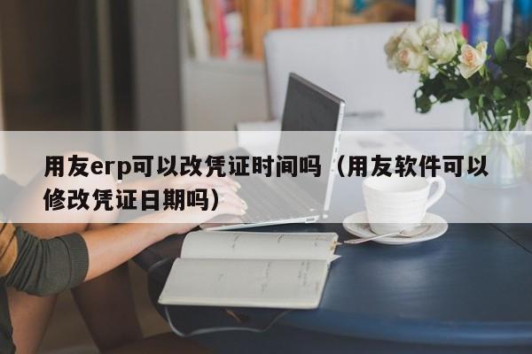 用友erp可以改凭证时间吗（用友软件可以修改凭证日期吗）