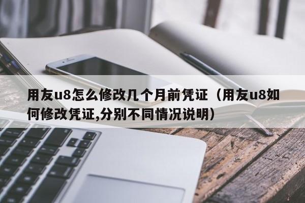 用友u8怎么修改几个月前凭证（用友u8如何修改凭证,分别不同情况说明）