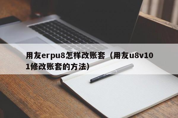 用友erpu8怎样改账套（用友u8v101修改账套的方法）