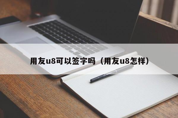 用友u8可以签字吗（用友u8怎样）