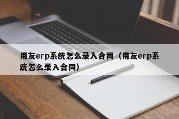 用友erp系统怎么录入合同（用友erp系统怎么录入合同）