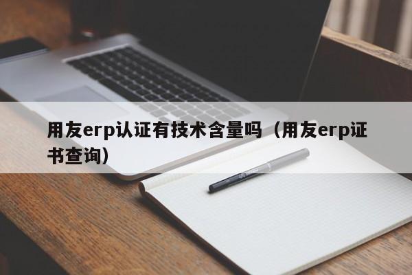 用友erp认证有技术含量吗（用友erp证书查询）