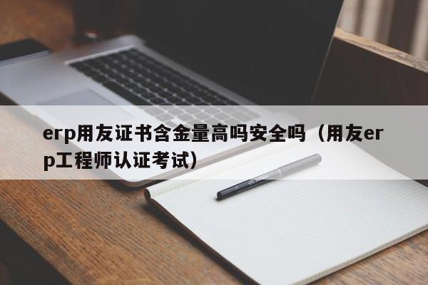 erp用友证书含金量高吗安全吗（用友erp工程师认证考试）