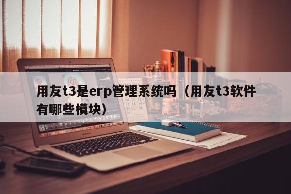 用友t3是erp管理系统吗（用友t3软件有哪些模块）