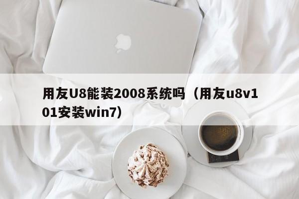 用友U8能装2008系统吗（用友u8v101安装win7）