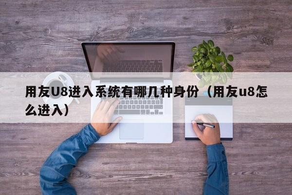 用友U8进入系统有哪几种身份（用友u8怎么进入）