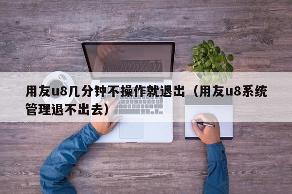 用友u8几分钟不操作就退出（用友u8系统管理退不出去）