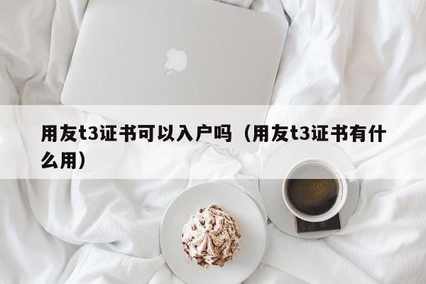 用友t3证书可以入户吗（用友t3证书有什么用）