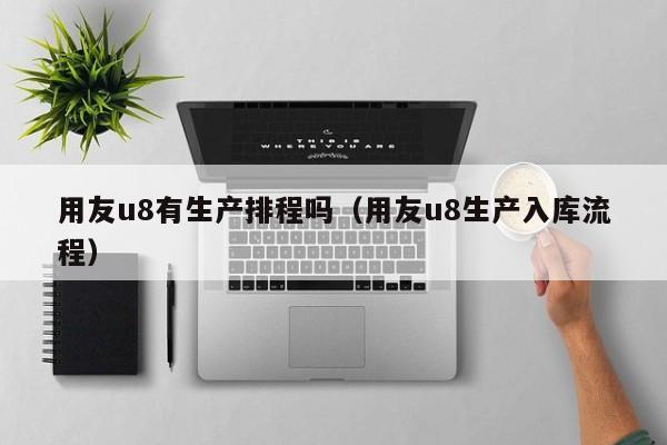 用友u8有生产排程吗（用友u8生产入库流程）