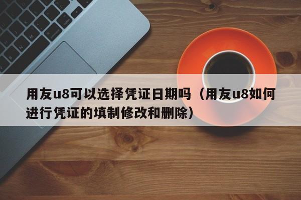 用友u8可以选择凭证日期吗（用友u8如何进行凭证的填制修改和删除）