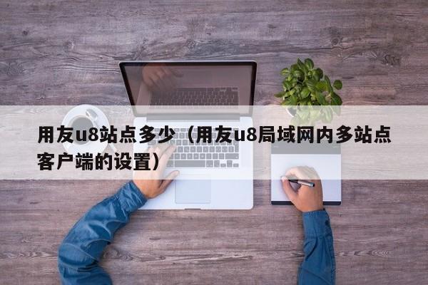 用友u8站点多少（用友u8局域网内多站点客户端的设置）