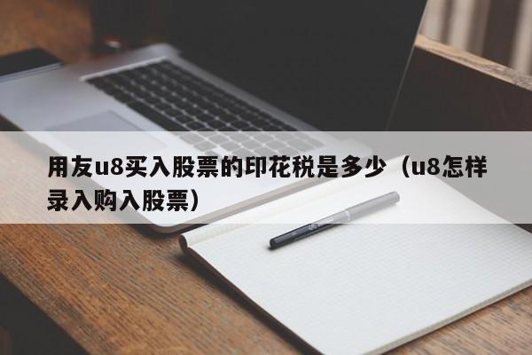 用友u8买入股票的印花税是多少（u8怎样录入购入股票）