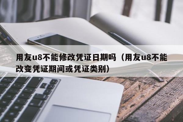 用友u8不能修改凭证日期吗（用友u8不能改变凭证期间或凭证类别）