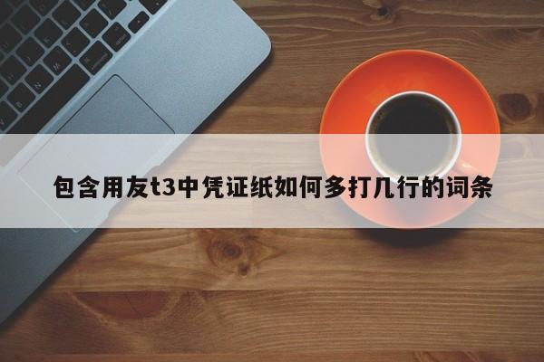 包含用友t3中凭证纸如何多打几行的词条