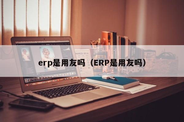 erp是用友吗（ERP是用友吗）