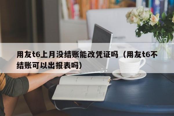 用友t6上月没结账能改凭证吗（用友t6不结账可以出报表吗）