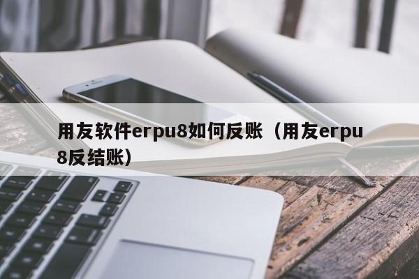 用友软件erpu8如何反账（用友erpu8反结账）