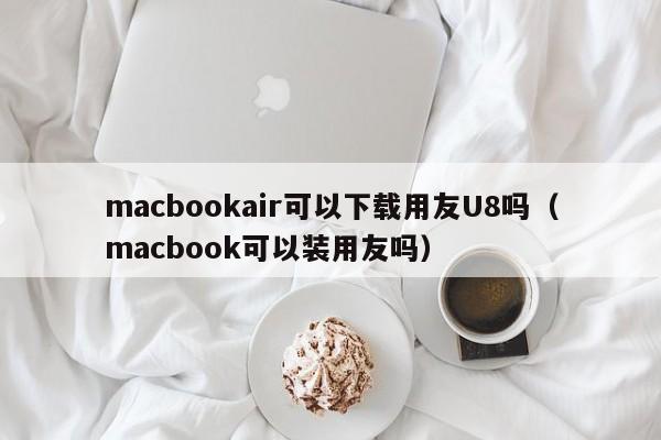 macbookair可以下载用友U8吗（macbook可以装用友吗）