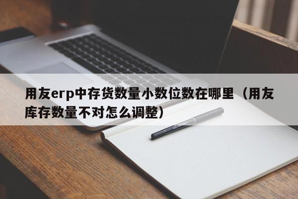 用友erp中存货数量小数位数在哪里（用友库存数量不对怎么调整）