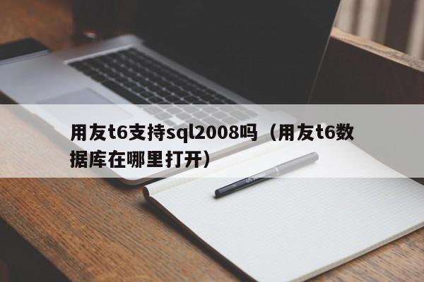 用友t6支持sql2008吗（用友t6数据库在哪里打开）