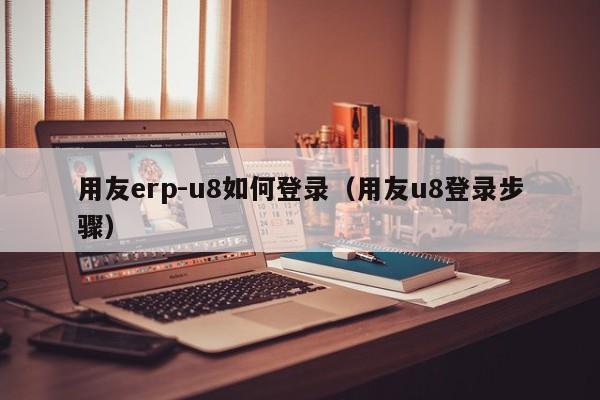 用友erp-u8如何登录（用友u8登录步骤）