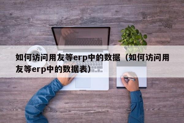 如何访问用友等erp中的数据（如何访问用友等erp中的数据表）