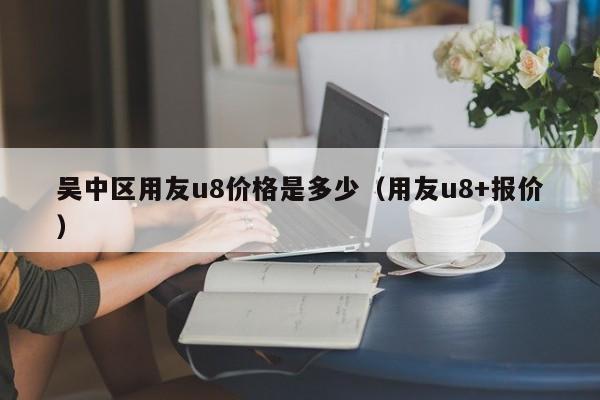 吴中区用友u8价格是多少（用友u8+报价）