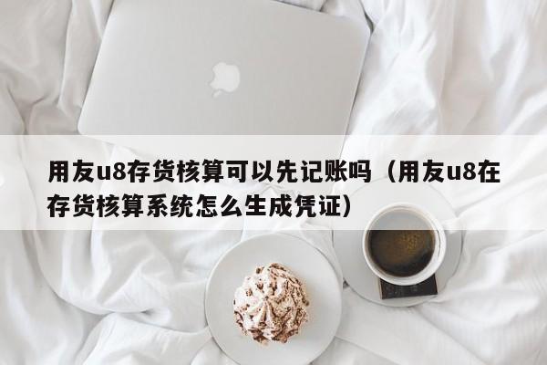 用友u8存货核算可以先记账吗（用友u8在存货核算系统怎么生成凭证）