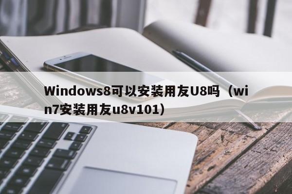 Windows8可以安装用友U8吗（win7安装用友u8v101）