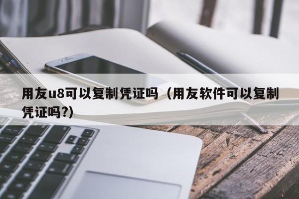 用友u8可以复制凭证吗（用友软件可以复制凭证吗?）