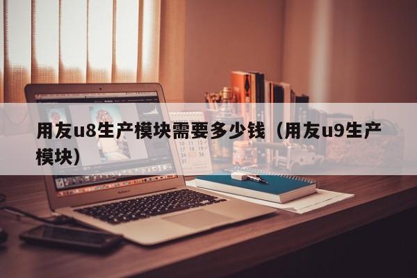 用友u8生产模块需要多少钱（用友u9生产模块）