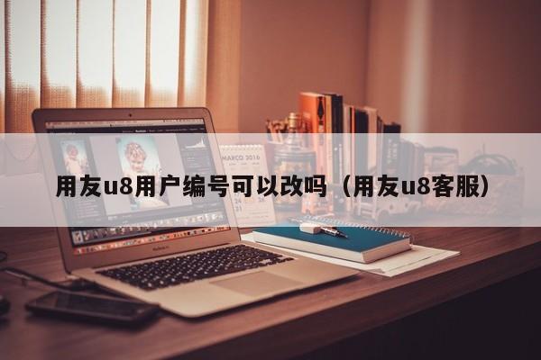 用友u8用户编号可以改吗（用友u8客服）