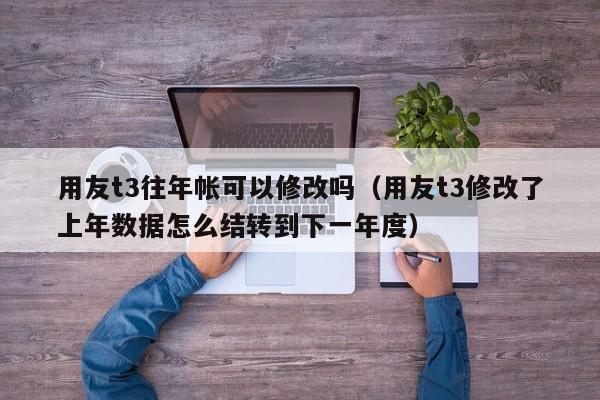 用友t3往年帐可以修改吗（用友t3修改了上年数据怎么结转到下一年度）