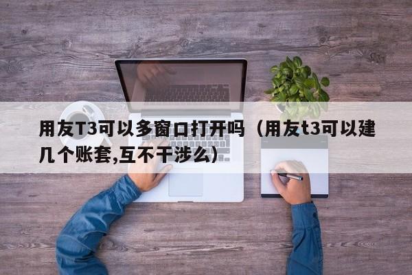 用友T3可以多窗口打开吗（用友t3可以建几个账套,互不干涉么）