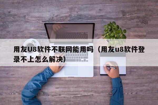 用友U8软件不联网能用吗（用友u8软件登录不上怎么解决）