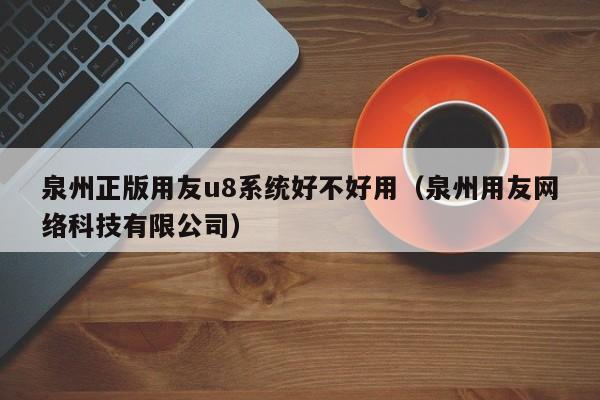 泉州正版用友u8系统好不好用（泉州用友网络科技有限公司）