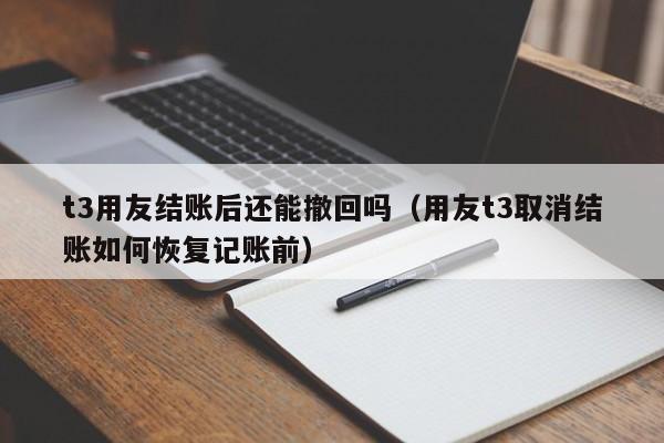 t3用友结账后还能撤回吗（用友t3取消结账如何恢复记账前）