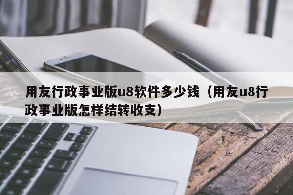 用友行政事业版u8软件多少钱（用友u8行政事业版怎样结转收支）