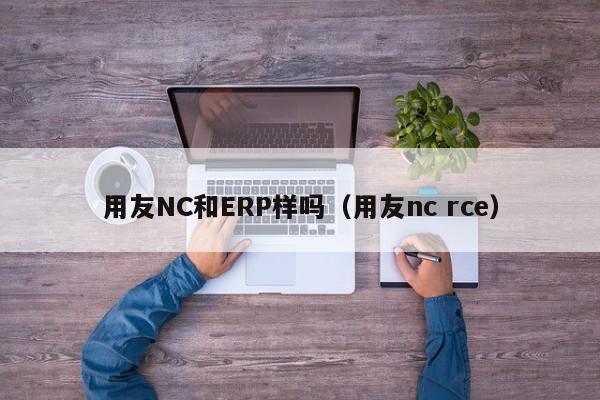 用友NC和ERP样吗（用友nc rce）