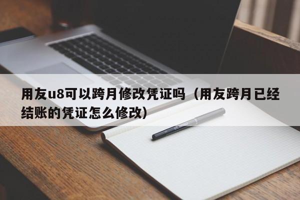 用友u8可以跨月修改凭证吗（用友跨月已经结账的凭证怎么修改）