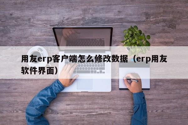 用友erp客户端怎么修改数据（erp用友软件界面）