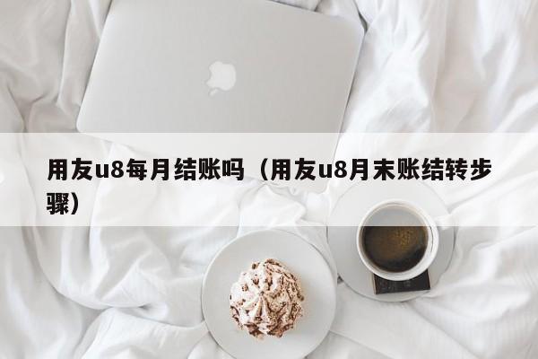 用友u8每月结账吗（用友u8月末账结转步骤）