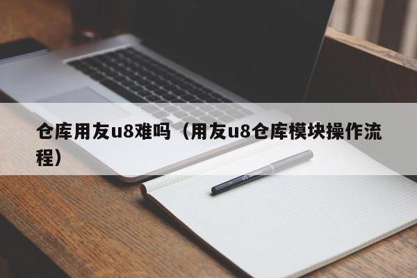 仓库用友u8难吗（用友u8仓库模块操作流程）