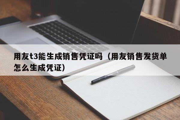 用友t3能生成销售凭证吗（用友销售发货单怎么生成凭证）